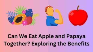 Can We Eat Apple and Papaya Together? Exploring the Benefits